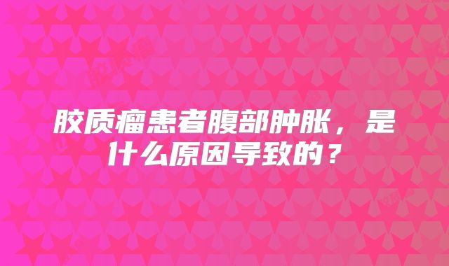 胶质瘤患者腹部肿胀，是什么原因导致的？
