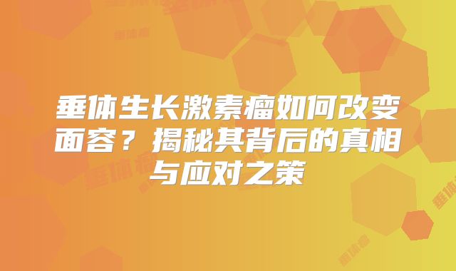 垂体生长激素瘤如何改变面容？揭秘其背后的真相与应对之策