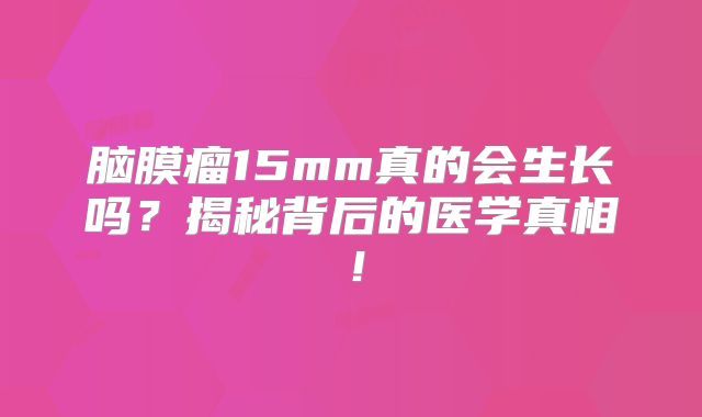 脑膜瘤15mm真的会生长吗？揭秘背后的医学真相！