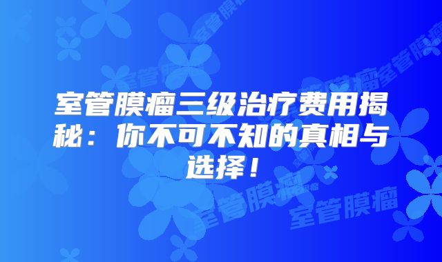 室管膜瘤三级治疗费用揭秘：你不可不知的真相与选择！