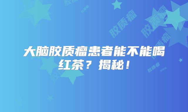 大脑胶质瘤患者能不能喝红茶？揭秘！