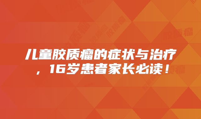 儿童胶质瘤的症状与治疗，16岁患者家长必读！