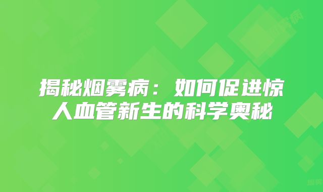 揭秘烟雾病：如何促进惊人血管新生的科学奥秘