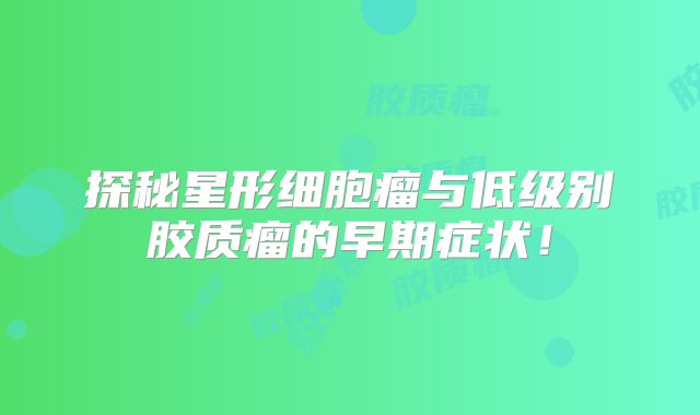 探秘星形细胞瘤与低级别胶质瘤的早期症状！
