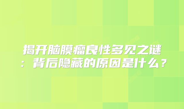 揭开脑膜瘤良性多见之谜：背后隐藏的原因是什么？
