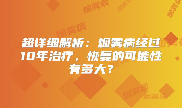 超详细解析：烟雾病经过10年治疗，恢复的可能性有多大？