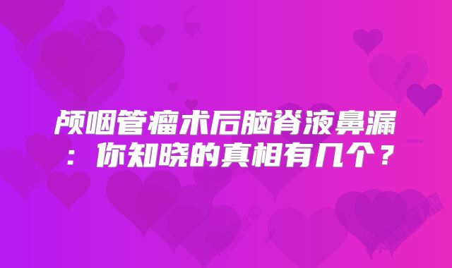 颅咽管瘤术后脑脊液鼻漏：你知晓的真相有几个？