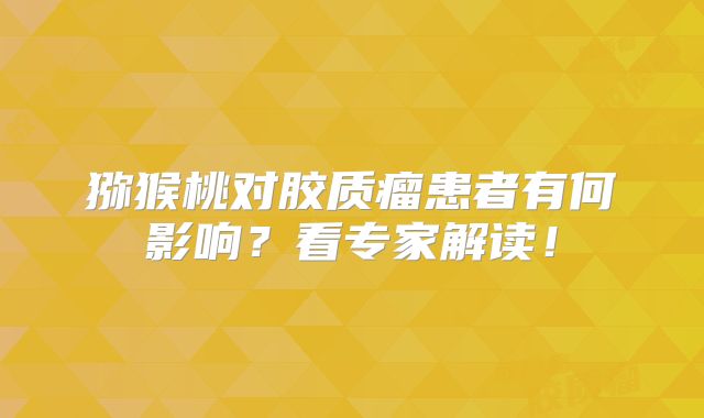 猕猴桃对胶质瘤患者有何影响？看专家解读！