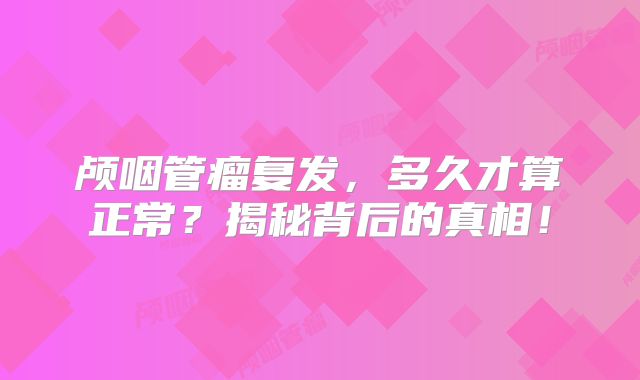 颅咽管瘤复发，多久才算正常？揭秘背后的真相！