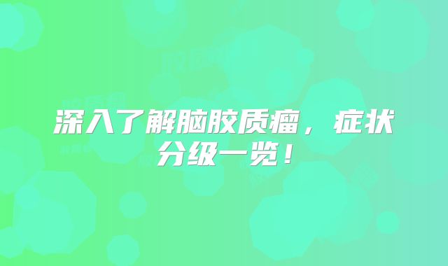 深入了解脑胶质瘤，症状分级一览！