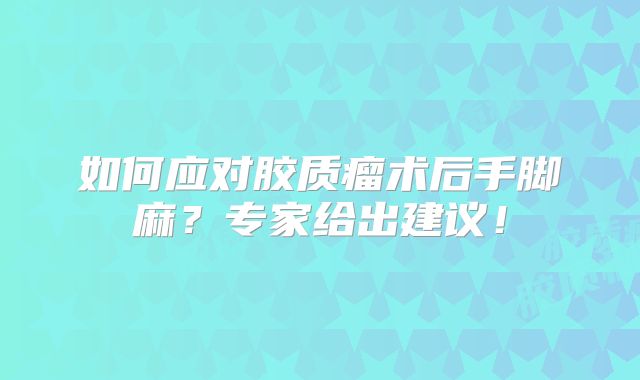 如何应对胶质瘤术后手脚麻？专家给出建议！