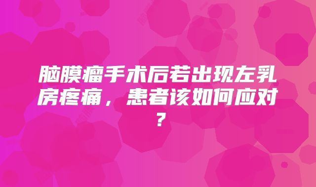脑膜瘤手术后若出现左乳房疼痛，患者该如何应对？