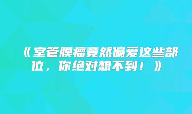 《室管膜瘤竟然偏爱这些部位，你绝对想不到！》