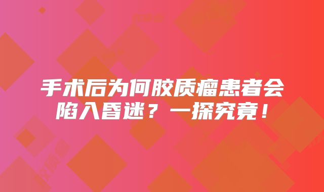 手术后为何胶质瘤患者会陷入昏迷？一探究竟！