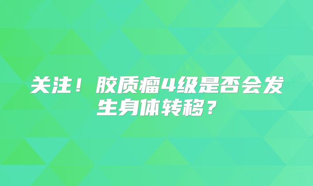 关注！胶质瘤4级是否会发生身体转移？