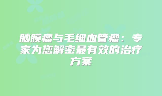 脑膜瘤与毛细血管瘤：专家为您解密最有效的治疗方案