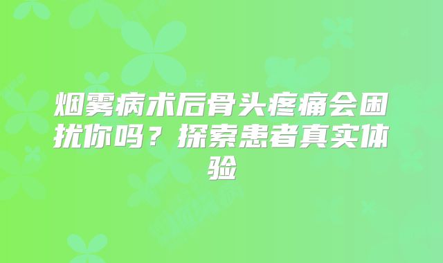 烟雾病术后骨头疼痛会困扰你吗？探索患者真实体验