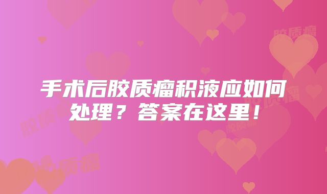 手术后胶质瘤积液应如何处理？答案在这里！