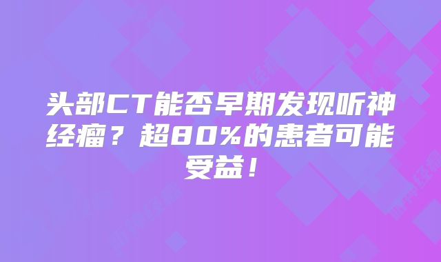 头部CT能否早期发现听神经瘤？超80%的患者可能受益！