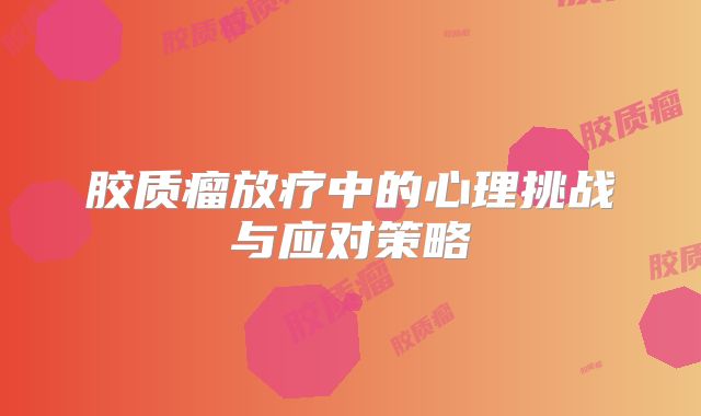 胶质瘤放疗中的心理挑战与应对策略