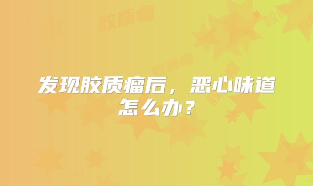 发现胶质瘤后，恶心味道怎么办？
