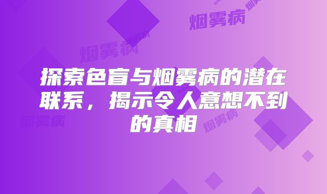 探索色盲与烟雾病的潜在联系，揭示令人意想不到的真相