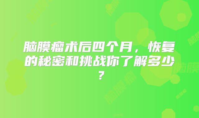 脑膜瘤术后四个月，恢复的秘密和挑战你了解多少？