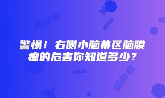 警惕！右侧小脑幕区脑膜瘤的危害你知道多少？