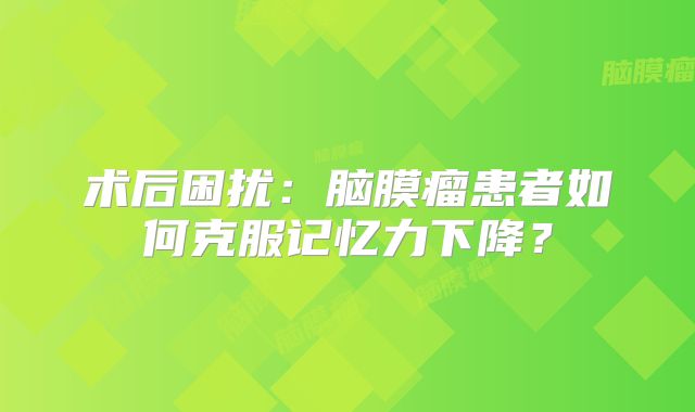 术后困扰：脑膜瘤患者如何克服记忆力下降？