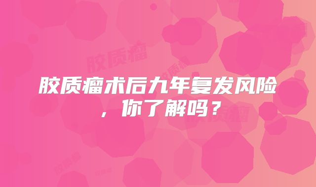 胶质瘤术后九年复发风险，你了解吗？
