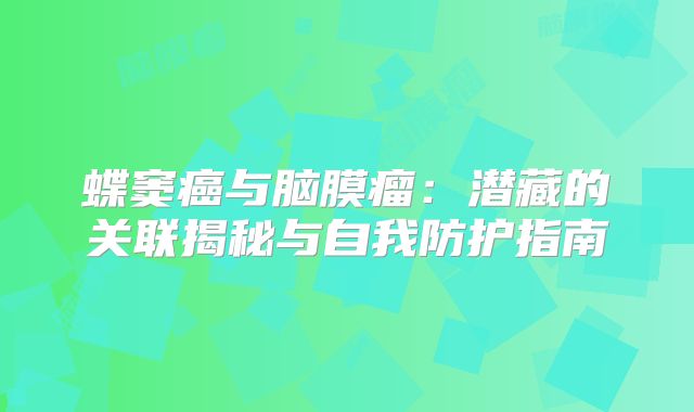 蝶窦癌与脑膜瘤：潜藏的关联揭秘与自我防护指南