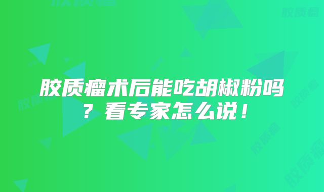 胶质瘤术后能吃胡椒粉吗？看专家怎么说！