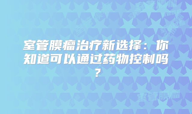 室管膜瘤治疗新选择：你知道可以通过药物控制吗？