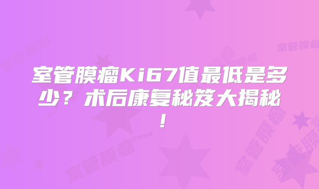 室管膜瘤Ki67值最低是多少？术后康复秘笈大揭秘！