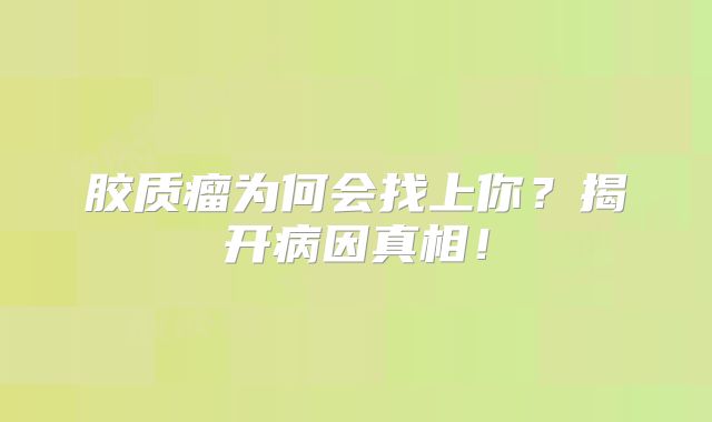胶质瘤为何会找上你？揭开病因真相！