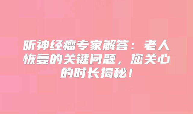 听神经瘤专家解答：老人恢复的关键问题，您关心的时长揭秘！