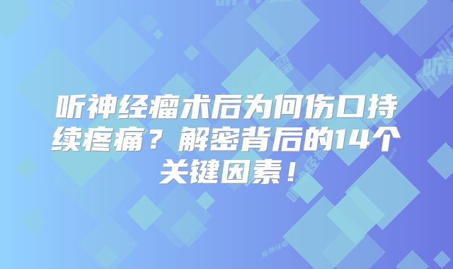 听神经瘤术后为何伤口持续疼痛？解密背后的14个关键因素！