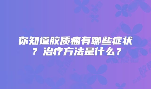 你知道胶质瘤有哪些症状？治疗方法是什么？