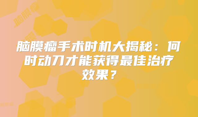 脑膜瘤手术时机大揭秘：何时动刀才能获得最佳治疗效果？
