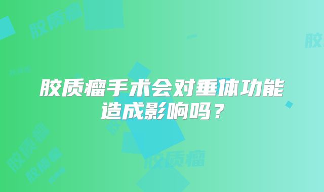 胶质瘤手术会对垂体功能造成影响吗？