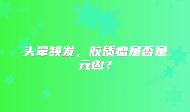 头晕频发，胶质瘤是否是元凶？