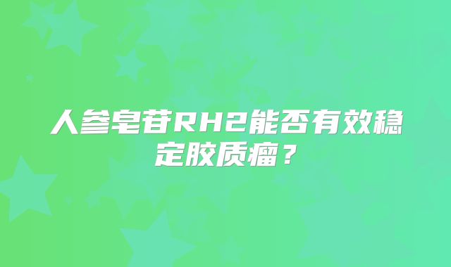 人参皂苷RH2能否有效稳定胶质瘤？