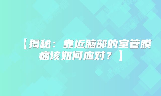 【揭秘：靠近脑部的室管膜瘤该如何应对？】