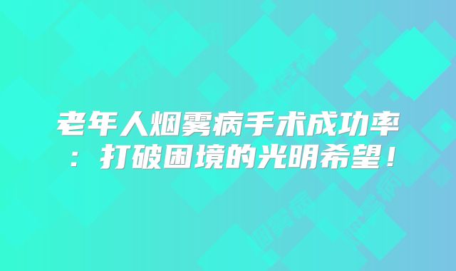 老年人烟雾病手术成功率：打破困境的光明希望！