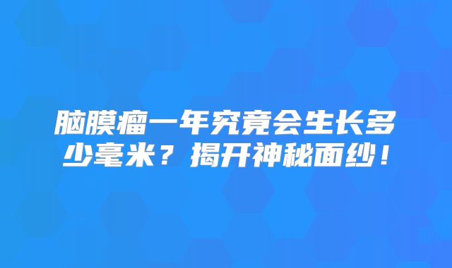 脑膜瘤一年究竟会生长多少毫米？揭开神秘面纱！