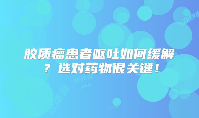 胶质瘤患者呕吐如何缓解？选对药物很关键！
