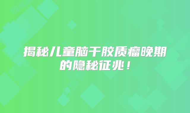揭秘儿童脑干胶质瘤晚期的隐秘征兆！
