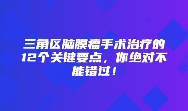 三角区脑膜瘤手术治疗的12个关键要点，你绝对不能错过！