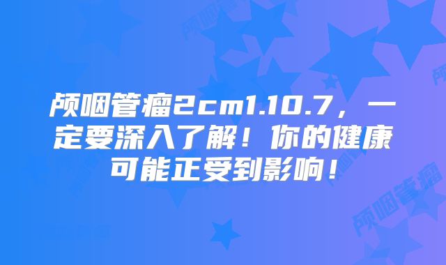 颅咽管瘤2cm1.10.7，一定要深入了解！你的健康可能正受到影响！