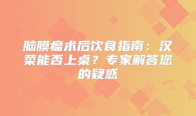 脑膜瘤术后饮食指南：汉菜能否上桌？专家解答您的疑惑